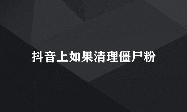 抖音上如果清理僵尸粉