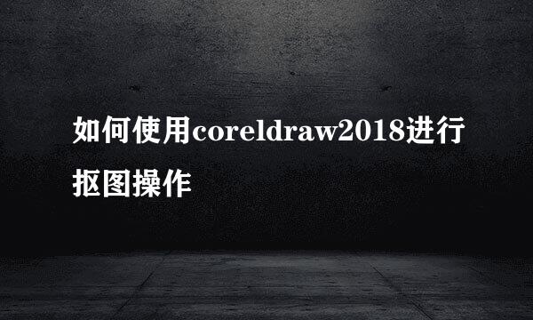 如何使用coreldraw2018进行抠图操作