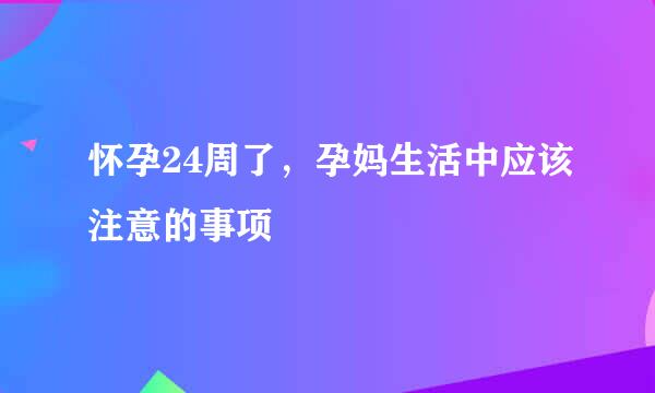 怀孕24周了，孕妈生活中应该注意的事项