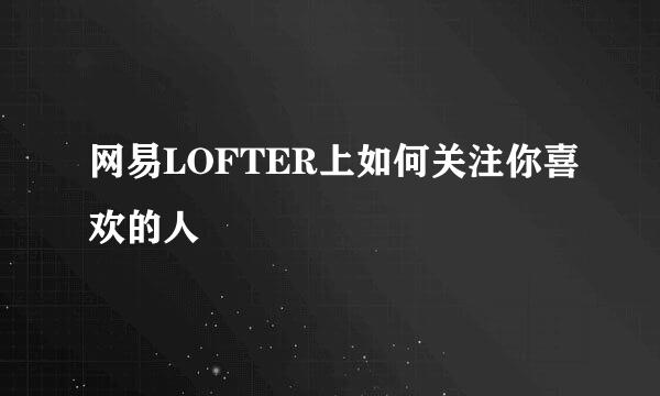 网易LOFTER上如何关注你喜欢的人