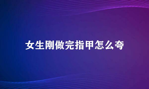 女生刚做完指甲怎么夸
