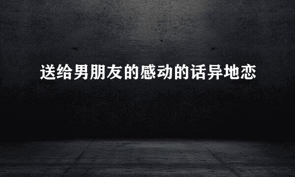 送给男朋友的感动的话异地恋