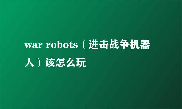 war robots（进击战争机器人）该怎么玩