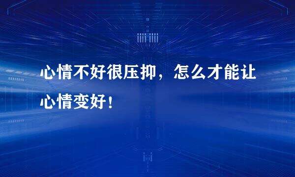 心情不好很压抑，怎么才能让心情变好！