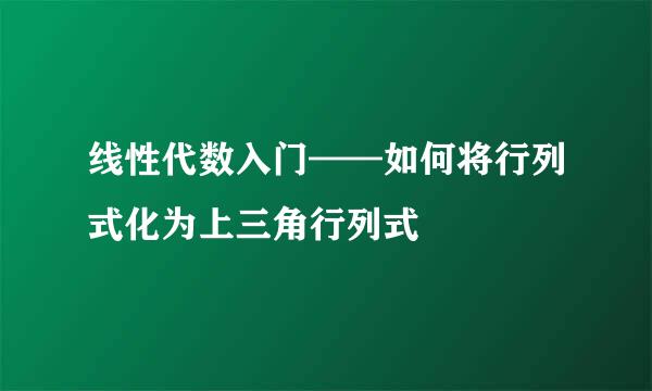 线性代数入门——如何将行列式化为上三角行列式