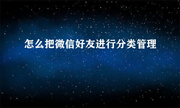 怎么把微信好友进行分类管理