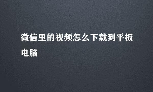 微信里的视频怎么下载到平板电脑