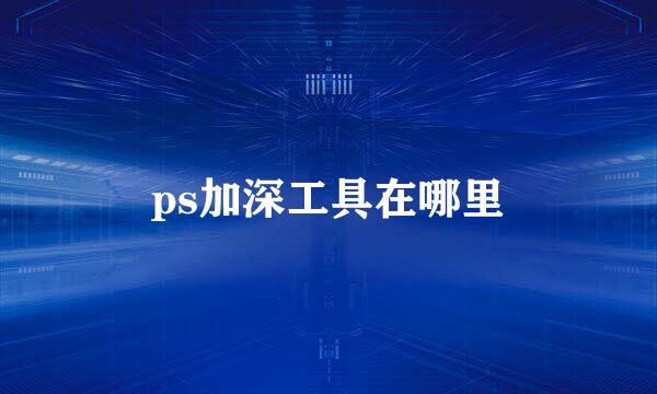 ps加深工具在哪里