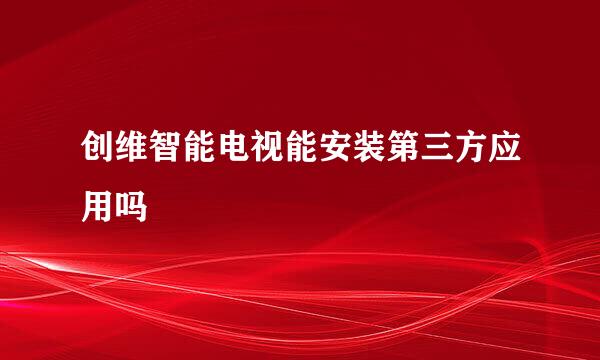 创维智能电视能安装第三方应用吗