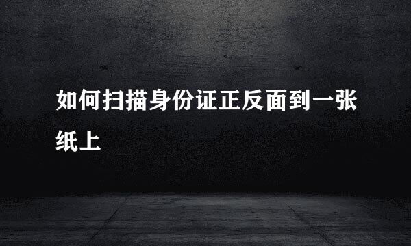 如何扫描身份证正反面到一张纸上