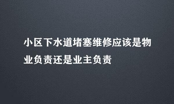小区下水道堵塞维修应该是物业负责还是业主负责