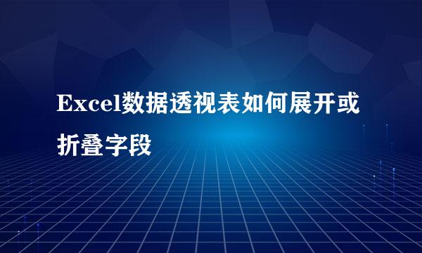 Excel数据透视表如何展开或折叠字段