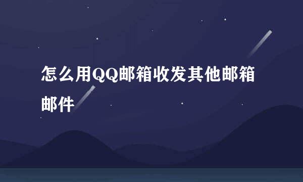 怎么用QQ邮箱收发其他邮箱邮件