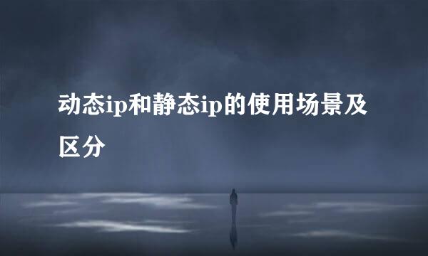 动态ip和静态ip的使用场景及区分
