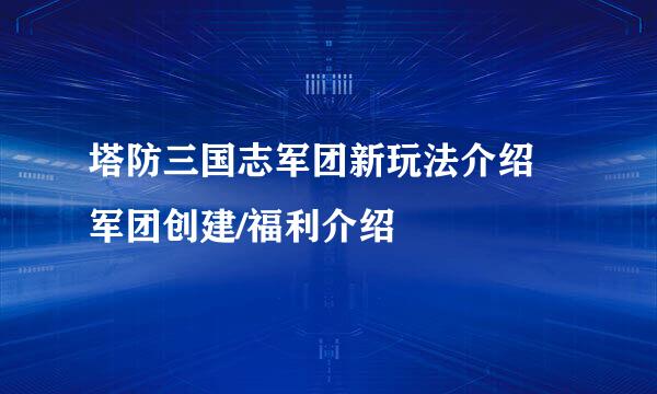 塔防三国志军团新玩法介绍 军团创建/福利介绍