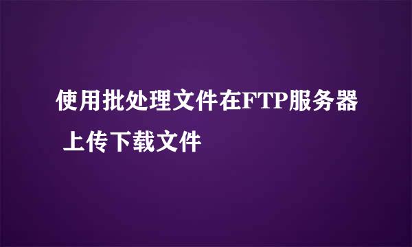 使用批处理文件在FTP服务器 上传下载文件