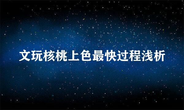 文玩核桃上色最快过程浅析