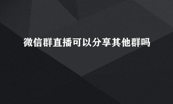 微信群直播可以分享其他群吗