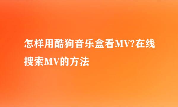 怎样用酷狗音乐盒看MV?在线搜索MV的方法
