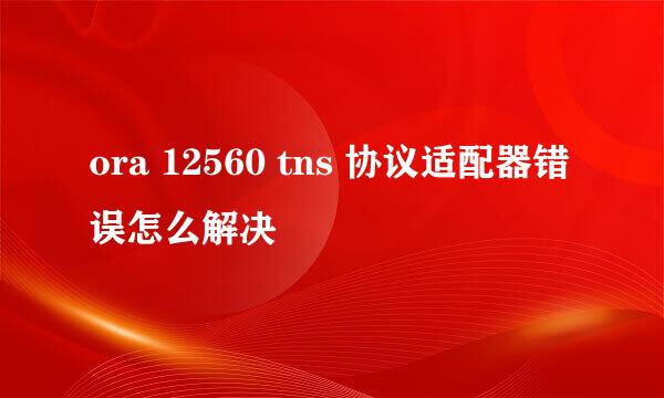 ora 12560 tns 协议适配器错误怎么解决