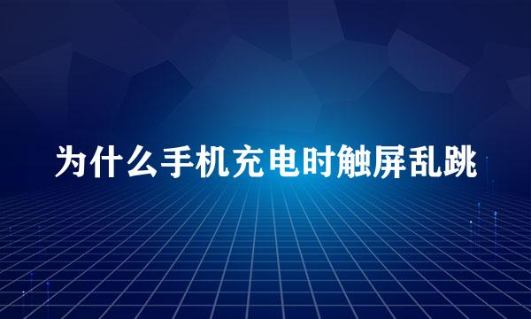 为什么手机充电时触屏乱跳