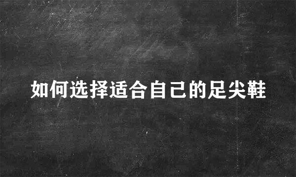 如何选择适合自己的足尖鞋
