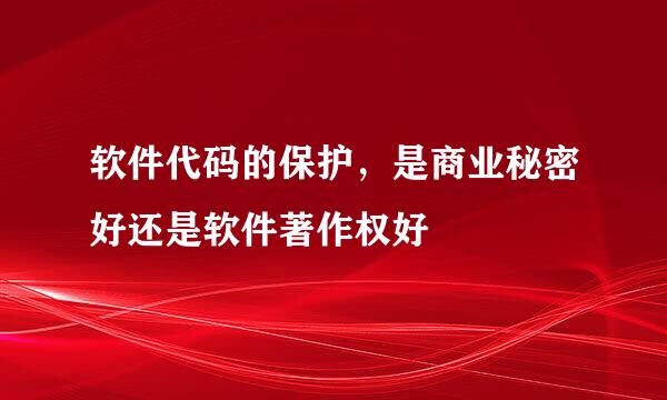 软件代码的保护，是商业秘密好还是软件著作权好