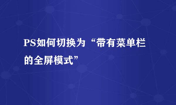 PS如何切换为“带有菜单栏的全屏模式”