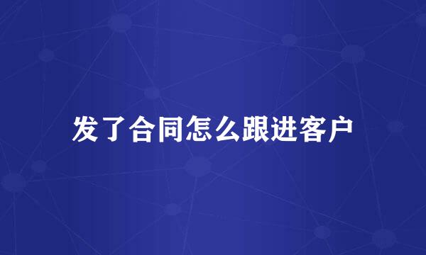 发了合同怎么跟进客户