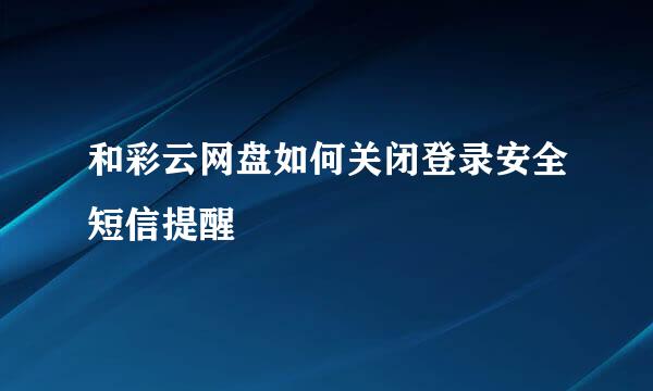 和彩云网盘如何关闭登录安全短信提醒