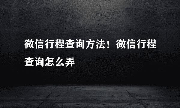 微信行程查询方法！微信行程查询怎么弄
