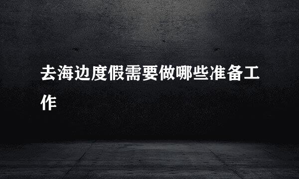 去海边度假需要做哪些准备工作