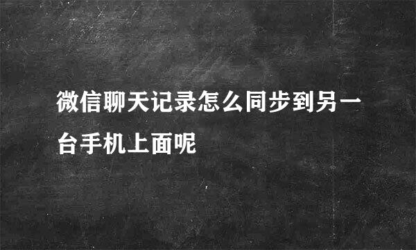 微信聊天记录怎么同步到另一台手机上面呢