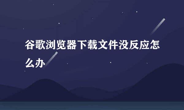 谷歌浏览器下载文件没反应怎么办