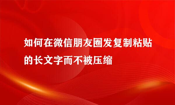 如何在微信朋友圈发复制粘贴的长文字而不被压缩