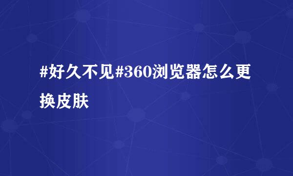 #好久不见#360浏览器怎么更换皮肤