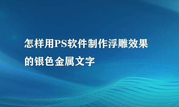 怎样用PS软件制作浮雕效果的银色金属文字