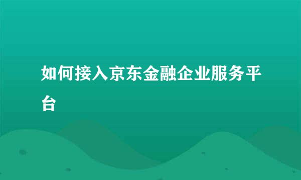 如何接入京东金融企业服务平台