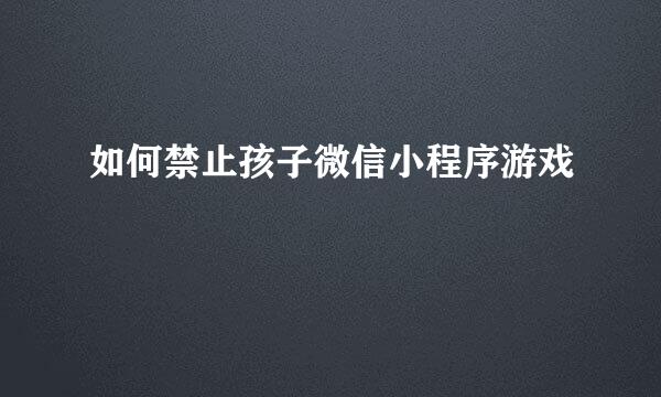 如何禁止孩子微信小程序游戏