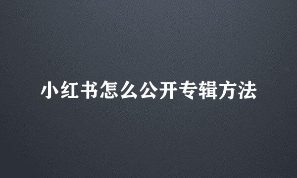 小红书怎么公开专辑方法