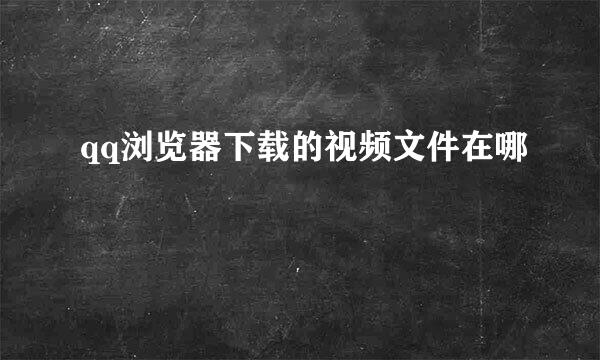 qq浏览器下载的视频文件在哪