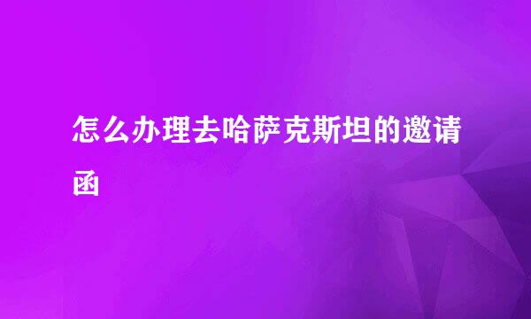 怎么办理去哈萨克斯坦的邀请函