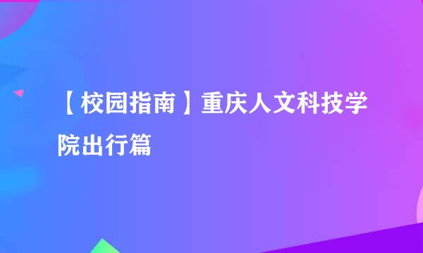 【校园指南】重庆人文科技学院出行篇