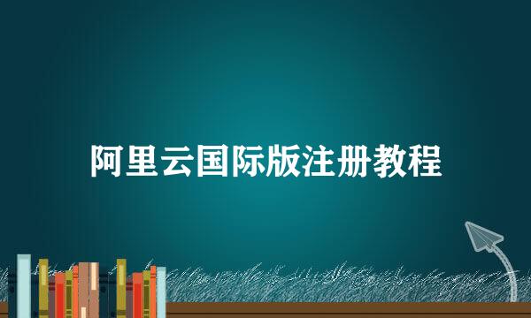 阿里云国际版注册教程
