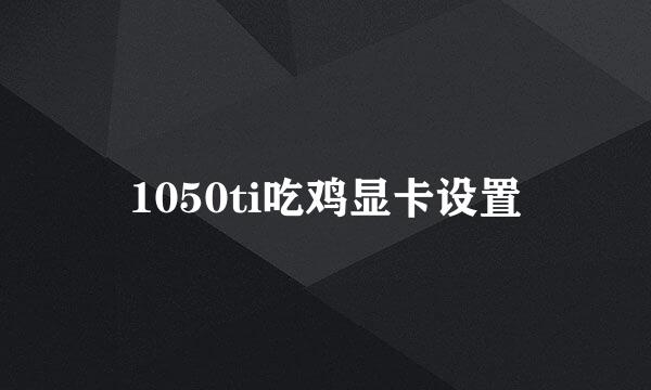 1050ti吃鸡显卡设置