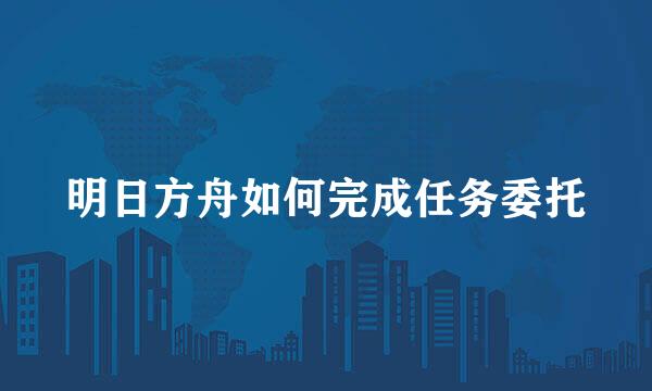 明日方舟如何完成任务委托