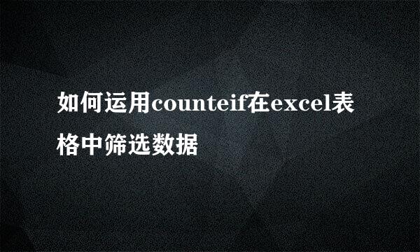 如何运用counteif在excel表格中筛选数据