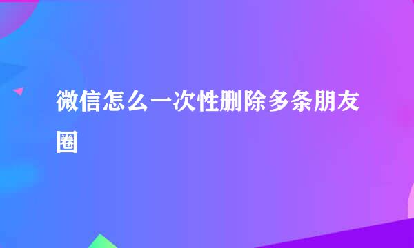 微信怎么一次性删除多条朋友圈