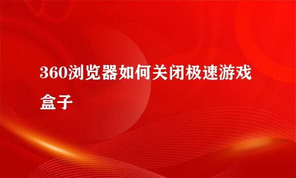 360浏览器如何关闭极速游戏盒子