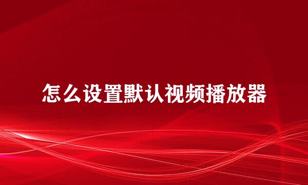 怎么设置默认视频播放器
